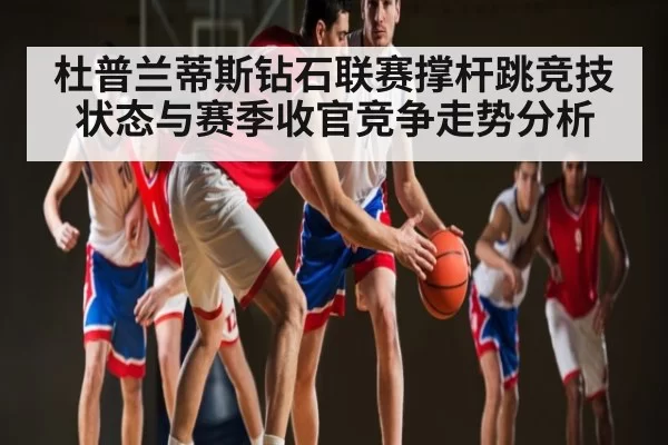 杜普兰蒂斯钻石联赛撑杆跳竞技状态与赛季收官竞争走势分析