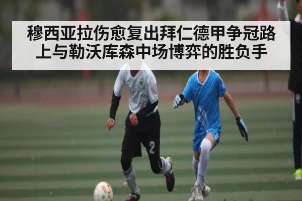 穆西亚拉伤愈复出拜仁德甲争冠路上与勒沃库森中场博弈的胜负手