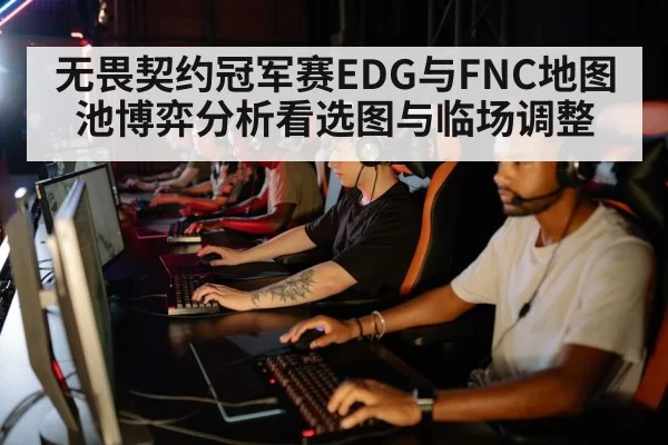 无畏契约冠军赛EDG与FNC地图池博弈分析看选图与临场调整