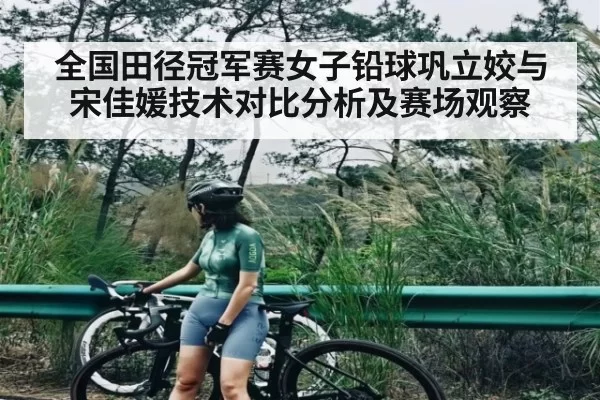 全国田径冠军赛女子铅球巩立姣与宋佳媛技术对比分析及赛场观察